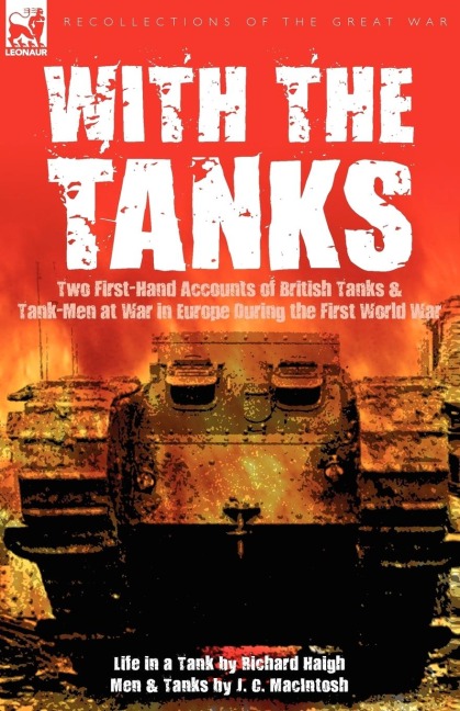 With the Tanks: Two First-Hand Accounts of British Tanks & Tank-Men at War in Europe During the First World War---Life in a Tank by Richard Haigh & Men and Tanks by J. C. MacIntosh