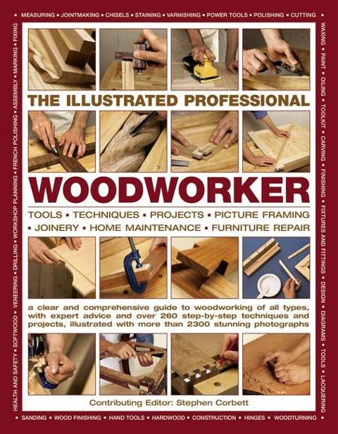 The Illustrated Professional Woodworker: Tools, Picture Framing, Joinery, Home Maintenance, Furniture Repair, with Expert Advice and Over 260 Step-By-Step Techniques and Projects
