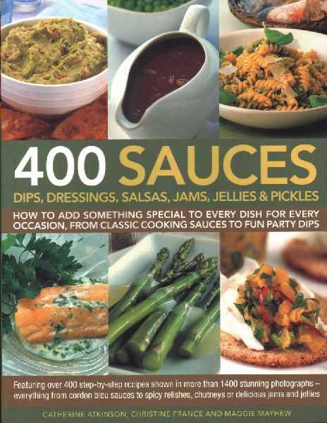 400 Sauces, Dips, Dressings, Salsas, Jams, Jellies & Pickles: How To Add Something Special To Every Dish For Every Occasion, From Classic Cooking Sauces To Fun Party Dips; Featuring Over 400 Step-By-Step Recipes Shown In More Than 1500 Stunning Photograph