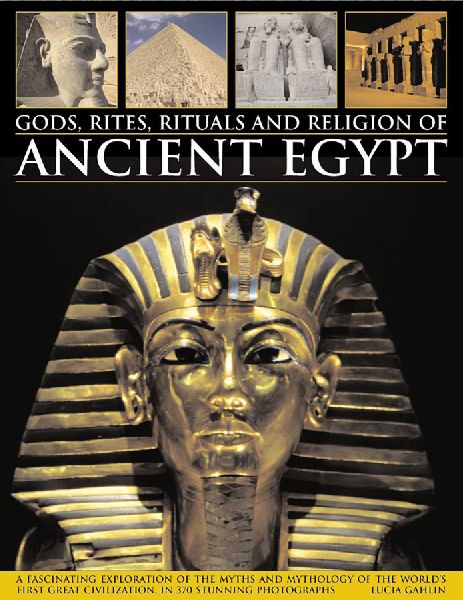 Gods, Rites, Rituals and Religion of Ancient Egypt: A Fascinating Exploration of the Myths and Mythology of the Worlds Great Civilization, in 370 Stunning Photographs