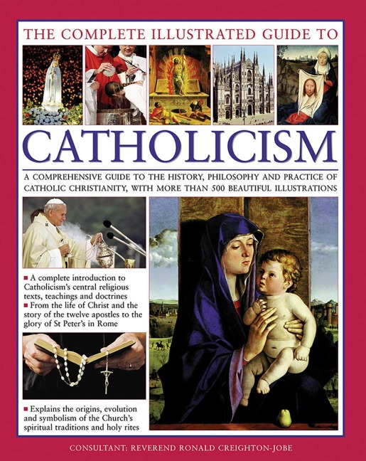 The Complete Illustrated Guide to Catholicism: A Comprehensive Guide to the History, Philosophy and Practice of Catholic Christianity, with More Than 500 Beautiful Illustrations