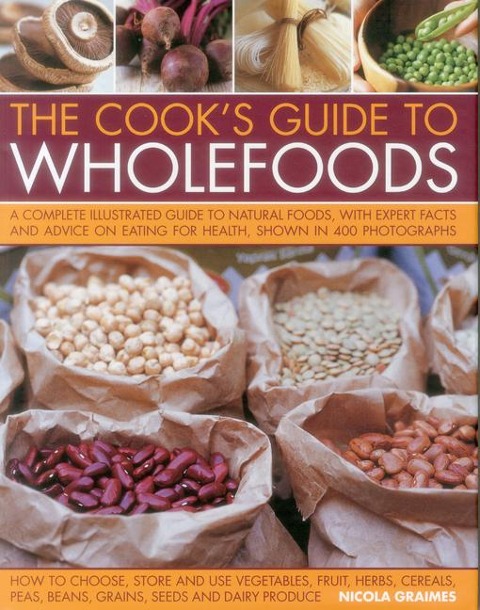 The Cook's Guide to Wholefoods: A Complete Illustrated Guide to Natural Foods, with Expert Facts and Advice on Eating for Health, Shown in 400 Photographs