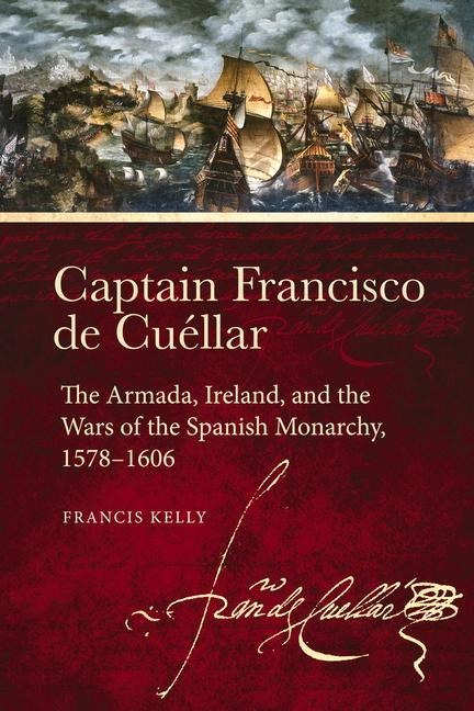 Captain Francisco de Cuéllar: The Armada, Ireland, and the Wars of the Spanish Monarchy, 1578-1606