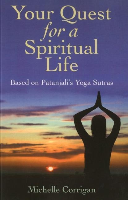 Your Quest for a Spiritual Life: Based on Patanjalis Sutras for Everyone on Their Spiritual Journey Seeking Guidance