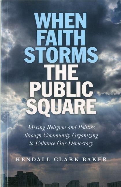 When Faith Storms the Public Square: Mixing Religion and Politics Through Community Organizing to Enhance Our Democracy