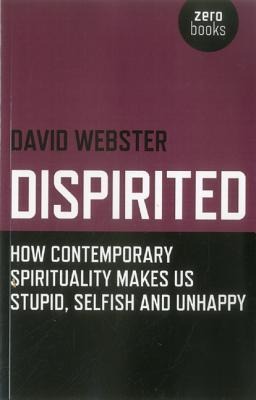 Dispirited: How Contemporary Spirituality Makes Us Stupid, Selfish and Unhappy
