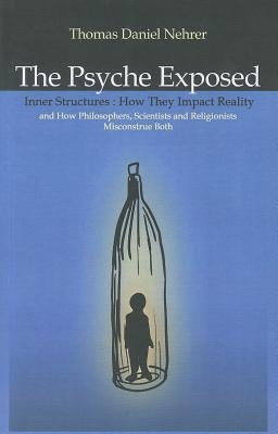 The Psyche Exposed: Inner Structure, How They Impact Reality and How Philosophers, Scientists and Religionist Misconstrue Both