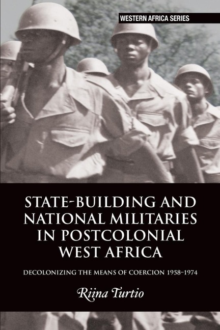 State-building and National Militaries in Postcolonial West Africa: Decolonizing the Means of Coercion 1958-1974