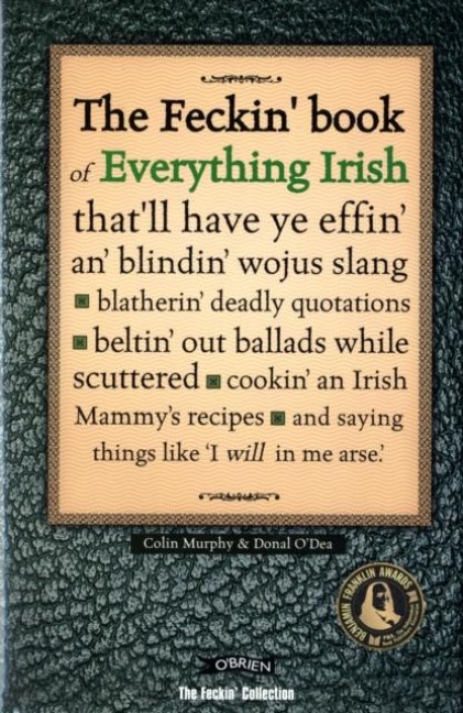 The Feckin Book of Everything Irish: thatll have ye effin an blindin wojus slang - blatherin deadly quotations - beltin out ballads while scuttered - cookin an Irish Mammys recipe