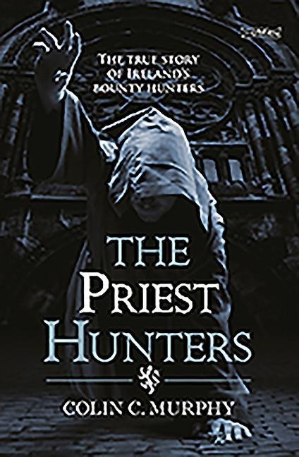 The Priest Hunters: The True Story of Irelands Bounty Hunters