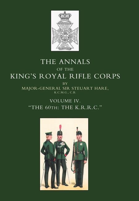 Annals of the Kings Royal Rifle Corps: VOL 4 The K.R.R.C. 1872-1913