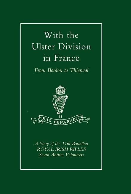 With the Ulster Division in France: A Story of the 11th Battalion Royal Irish Rifles (South Antrim Volunteers), from Bordon to Thiepval