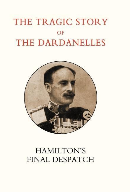 Tragic Story of the Dardanelles. Ian Hamiltons Final Despatch