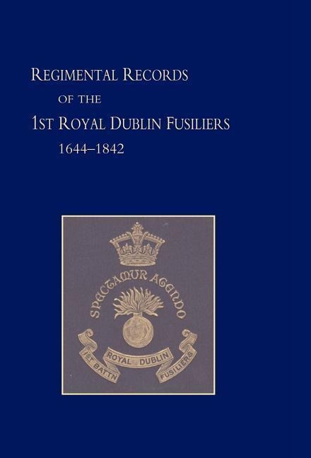 Regimental Records of the First Battalion the Royal Dublin Fusiliers: 1644 -1842
