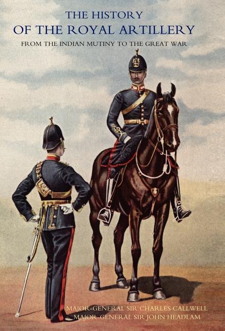 History of the Royal Artillery from the Indian Mutiny to the Great War: Volume I 1860-1899