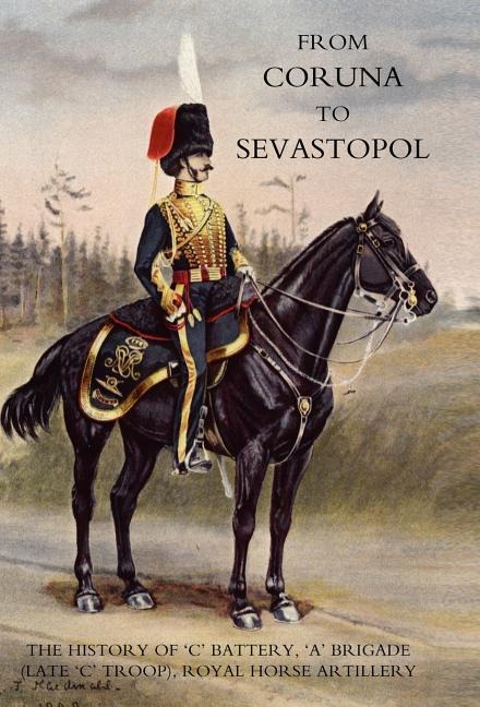 From Coruna to Sebastopol: The History of 'c' Battery, 'a' Brigade (Late 'c' Troop), Royal Horse Artillery: