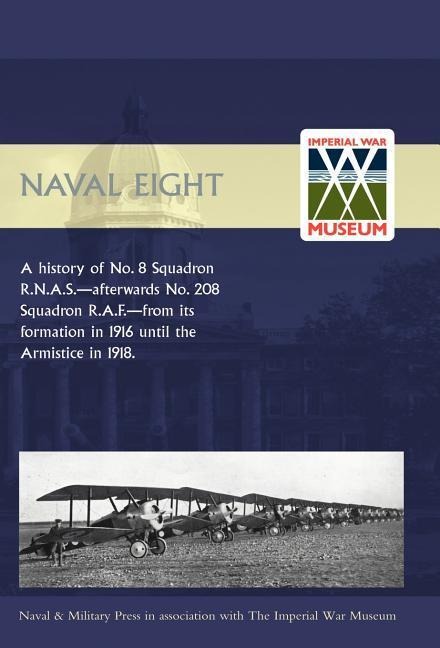 Naval Eight: A History of No.8 Squadron R.N.A.S. - Afterwards No. 208 Squadron R.A.F - From Its Formation in 1916 Until the Armisti