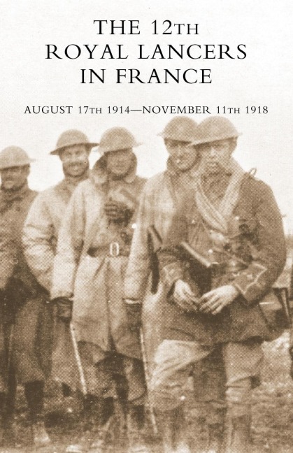 The 12th Royal Lancers in France, August 17th 1914 - November 11th 1918