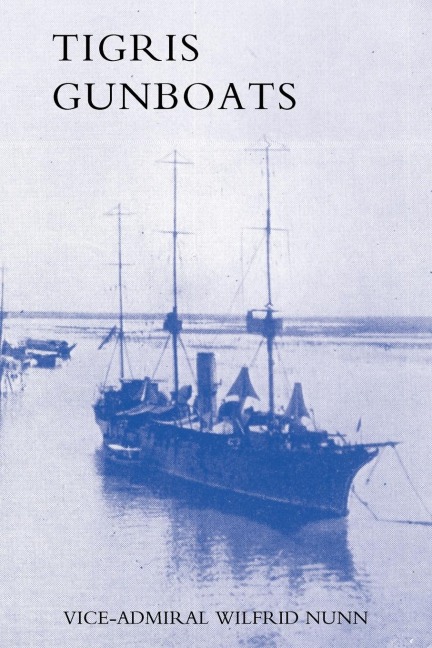 TIGRIS GUNBOATS: A NARRATIVE OF THE ROYAL NAVYS CO-OPERATION WITH THE MILITARY FORCES IN MESOPOTAMIA FROM THE BEGINNING OF THE WAR TO THE CAPTURE OF BAGHDAD (1914-1917)
