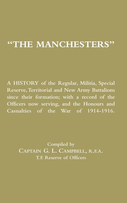 MANCHESTERS A History of the Regular, Militia, Special Reserve, Territorial and New Army Battalions since their formation; with a record of the Officers now serving, and the Honours and Casualties of the War of 1914-1916.