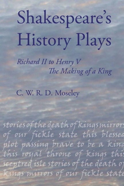 Shakespeares History Plays: Richard II to Henry V, the Making of a King