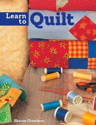Learn to Quilt: A Beginners Guide with Step-By-Step Techniques and 13 Easy Quilt Projects