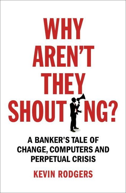 Why Arent They Shouting?: A Bankers Tale of Change, Computers and Perpetual Crisis