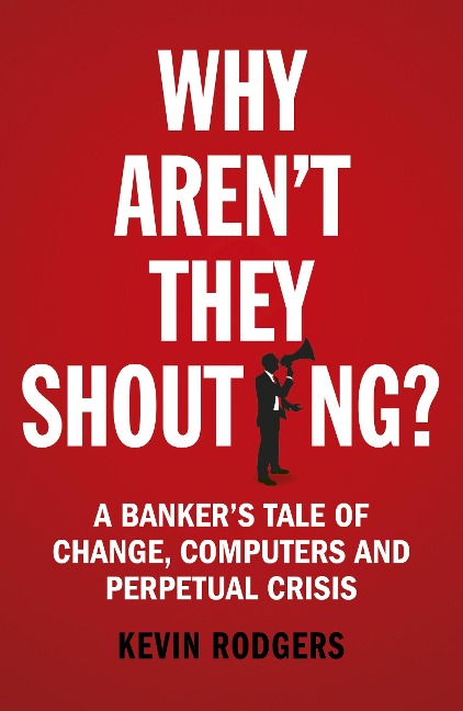 Why Arent They Shouting?: A Bankers Tale of Change, Computers and Perpetual Crisis