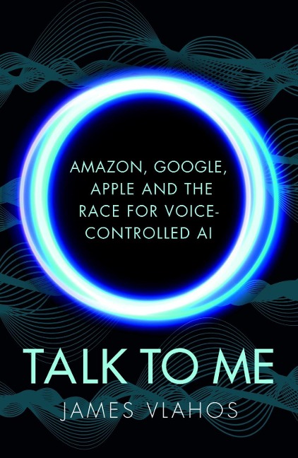 Talk to Me: Amazon, Google, Apple and the Race for Voice-Controlled AI