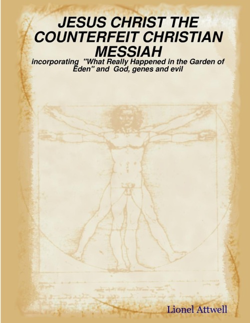 JESUS CHRIST THE COUNTERFEIT CHRISTIAN MESSIAH - incorporating  What Really Happened in the Garden of Eden and  God, genes and evil