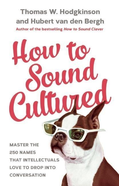 How to Sound Cultured: Master the 250 Names That Intellectuals Love to Drop Into Conversation