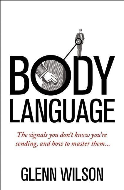 Body Language: The Signals You Dont Know Youre Sending, and How To Master Them