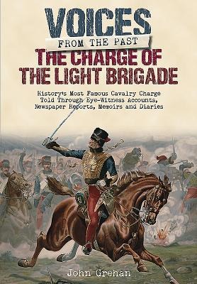 The Charge of the Light Brigade: Historys Most Famous Cavalry Charge Told Through Eye Witness Accounts, Newspaper Reports, Memoirs and Diaries