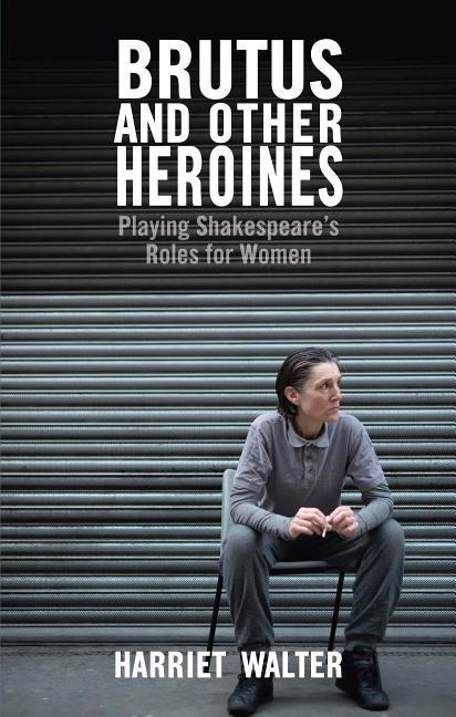 Brutus and Other Heroines: Playing Shakespeares Roles for Women