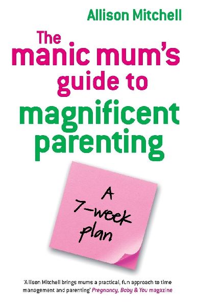 Manic Mums Guide to Magnificent Parenting: A 7 Week Plan