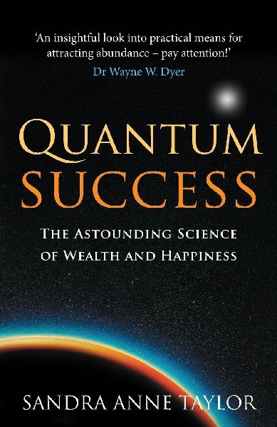 Quantum Success: The Astounding Science of Wealth and Happiness. Sandra Anne Taylor