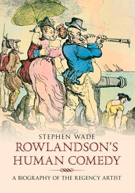 Rowlandsons Human Comedy: A Biography of the Regency Artist