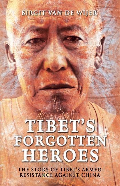 Tibets Forgotten Heroes: The Story of Tibets Armed Resistance Against China