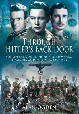 Through Hitlers Back Door: SOE Operations in Hungary, Slovakia, Romania and Bulgaria 1939-1945