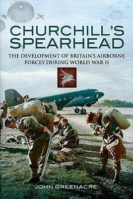 Churchills Spearhead: The Development of Britains Airborne Forces During the Second World War