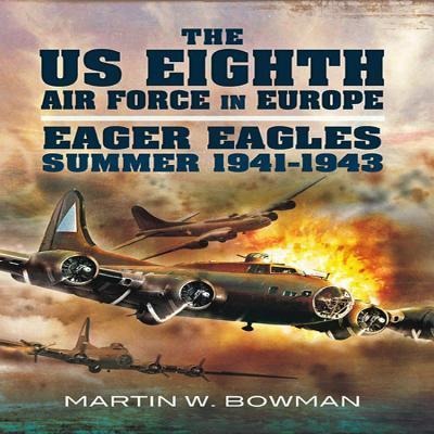 The Us Eighth Air Force in Europe: Volume 1 - Eager Eagles: Summer 1941 - 1943