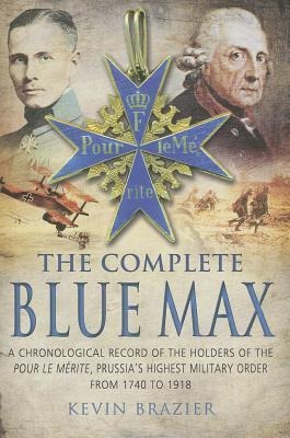 The Complete Blue Max: A Chronological Record of the Holders of the Pour Le Mérite, Prussias Highest Military Order, from 1740 to 1918