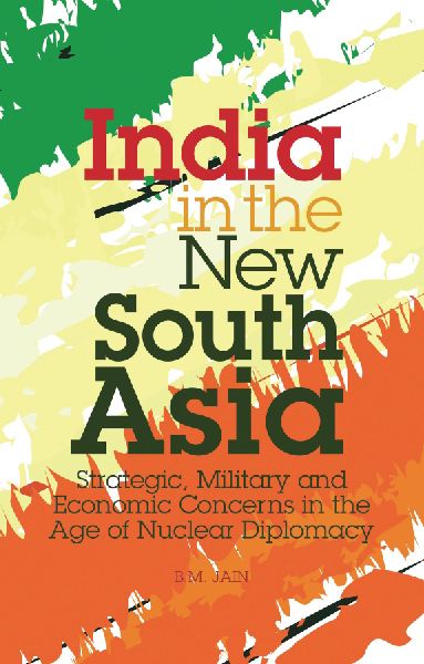 India in the New South Asia: Strategic, Military and Economic Concerns in the Age of Nuclear Diplomacy