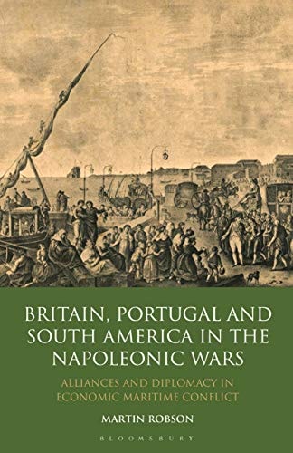 Britain, Portugal and South America in the Napoleonic Wars Alliances and Diplomacy in Economic Maritime Conflict