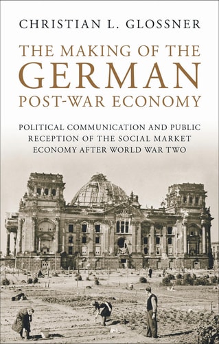 The Making of the German Post-War Economy Political Communication and Public Reception of the Social Market Economy After World War Two