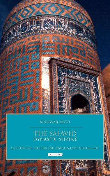 The Safavid Dynastic Shrine: Architecture, Religion and Power in Early Modern Iran