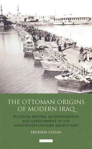 The Ottoman Origins of Modern Iraq Political Reform, Modernization and Development in the Nineteenth Century Middle East