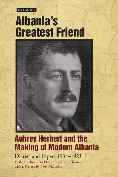 Albanias Greatest Friend: Aubrey Herbert and the Making of Modern Albania: Diaries and Papers 1904-1923
