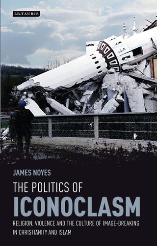 The Politics of Iconoclasm Religion, Violence and the Culture of Image-Breaking in Christianity and Islam
