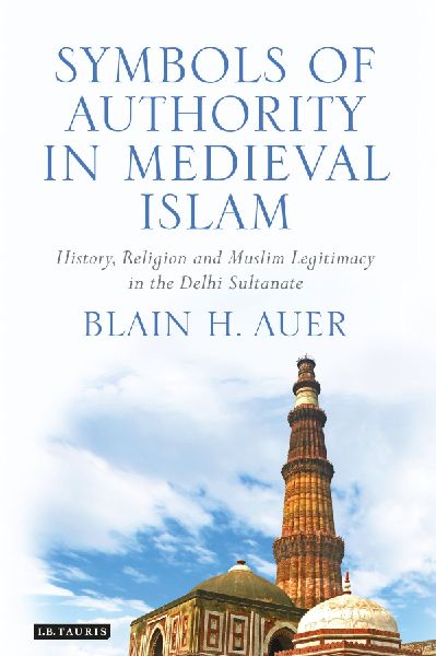 Symbols of Authority in Medieval Islam: History, Religion and Muslim Legitimacy in the Delhi Sultanate